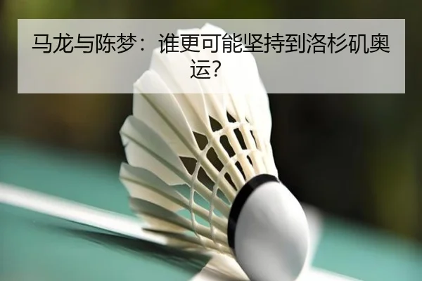马龙与陈梦：谁更可能坚持到洛杉矶奥运？