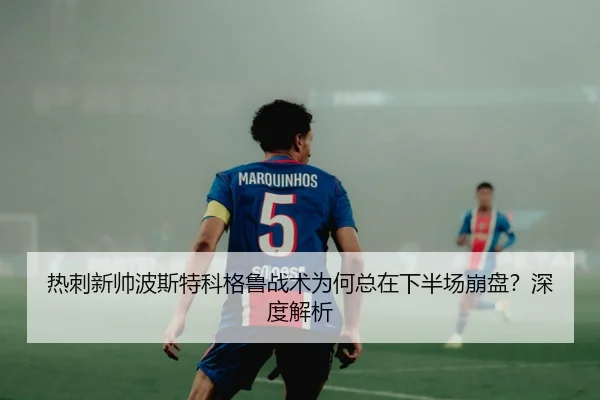 热刺新帅波斯特科格鲁战术为何总在下半场崩盘？深度解析
